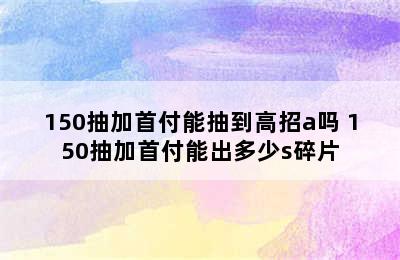 150抽加首付能抽到高招a吗 150抽加首付能出多少s碎片